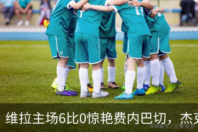 维拉主场6比0惊艳费内巴切，杰克逊双响成胜利英雄